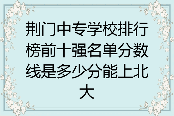 荆门中专学校排行榜前十强名单分数线是多少分能上北大
