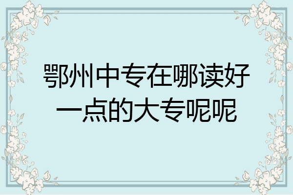 鄂州中专在哪读好一点的大专呢呢