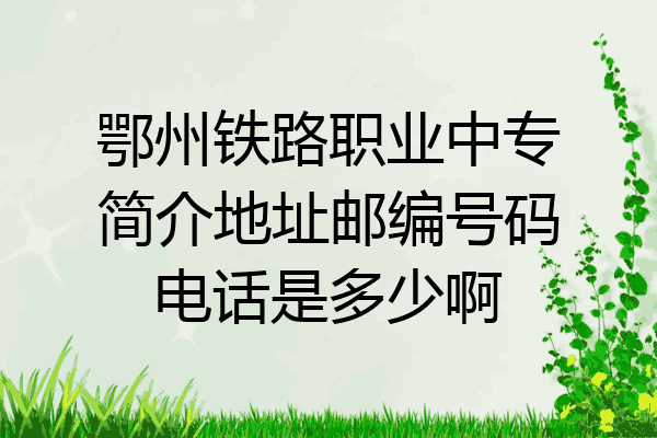 鄂州铁路职业中专简介地址邮编号码电话是多少啊