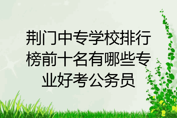 荆门中专学校排行榜前十名有哪些专业好考公务员