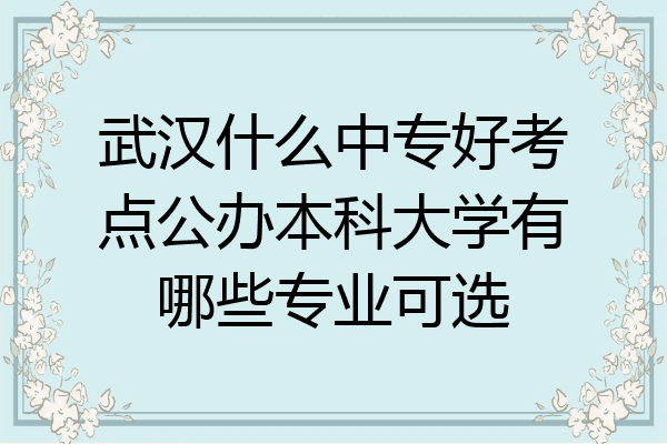 武汉什么中专好考点公办本科大学有哪些专业可选