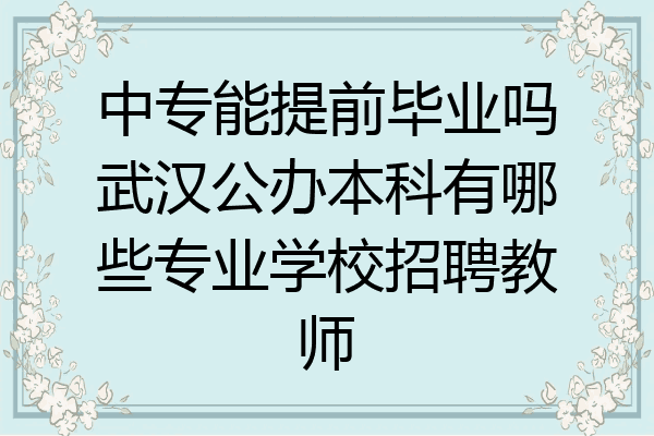 中专能提前毕业吗武汉公办本科有哪些专业学校招聘教师