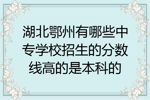 湖北鄂州有哪些中专学校招生的分数线高的是本科的