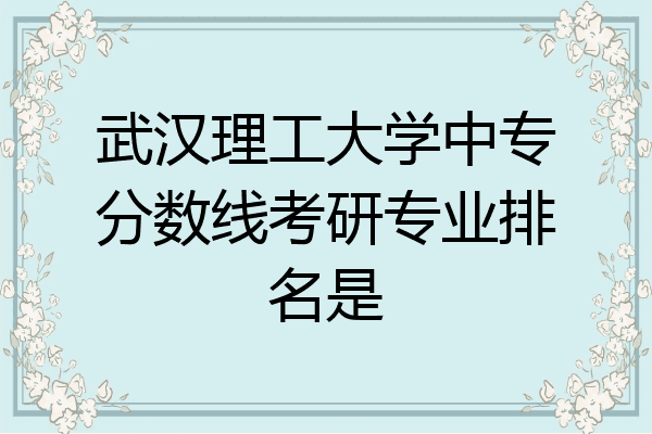 武汉理工大学中专分数线考研专业排名是