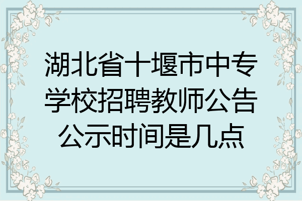 湖北省十堰市中专学校招聘教师公告公示时间是几点