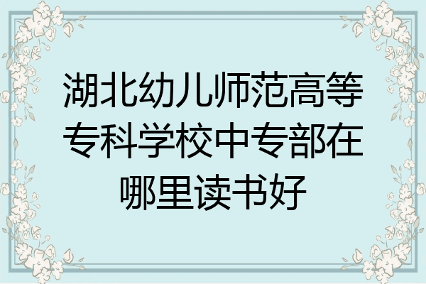 湖北幼儿师范高等专科学校中专部在哪里读书好