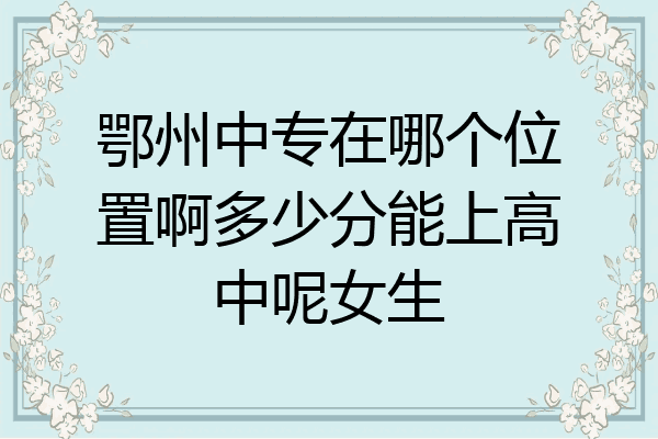 鄂州中专在哪个位置啊多少分能上高中呢女生
