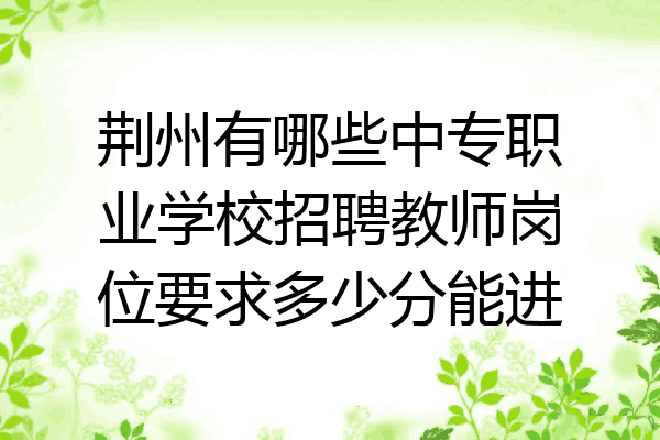 荆州有哪些中专职业学校招聘教师岗位要求多少分能进