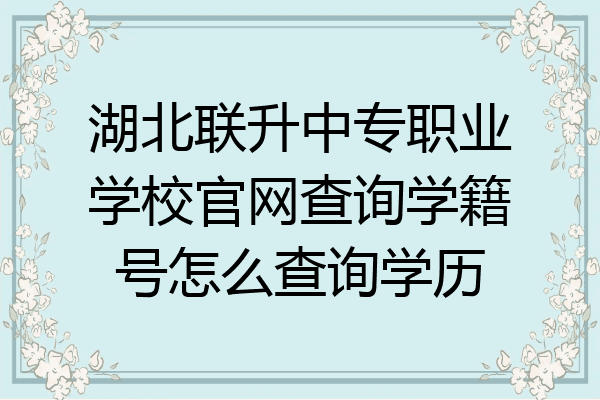 湖北联升中专职业学校官网查询学籍号怎么查询学历