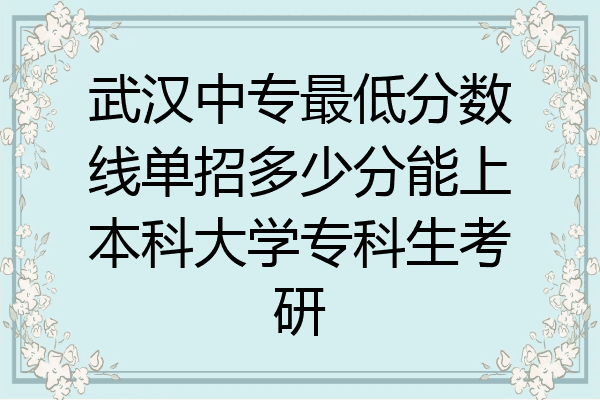 武汉中专最低分数线单招多少分能上本科大学专科生考研