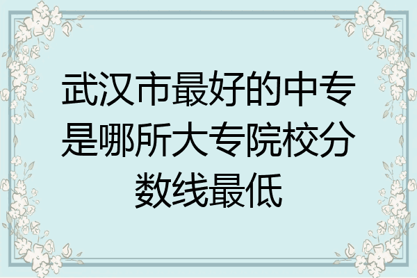 武汉市最好的中专是哪所大专院校分数线最低