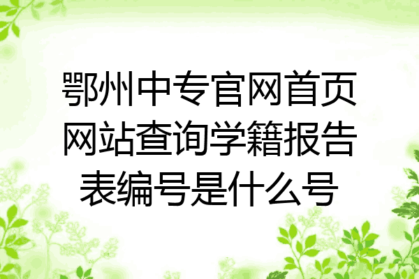 鄂州中专官网首页网站查询学籍报告表编号是什么号