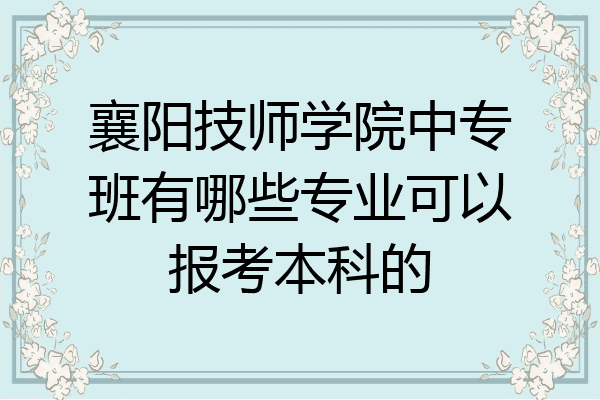 襄阳技师学院中专班有哪些专业可以报考本科的