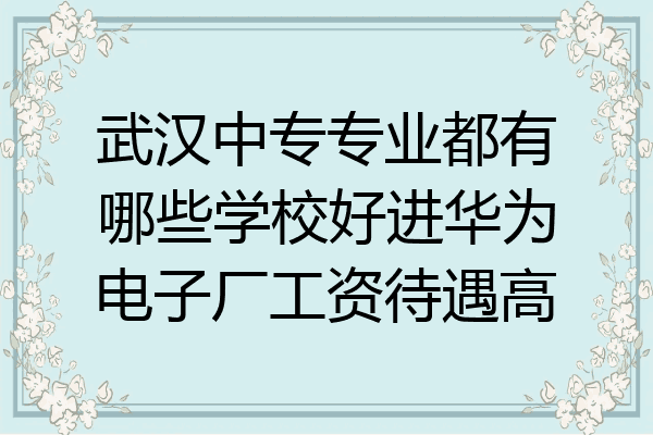 武汉中专专业都有哪些学校好进华为电子厂工资待遇高