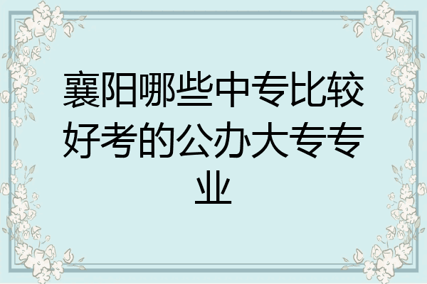 襄阳哪些中专比较好考的公办大专专业