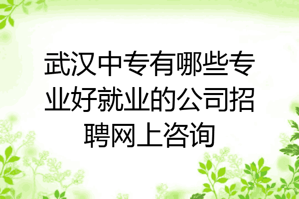 武汉中专有哪些专业好就业的公司招聘网上咨询