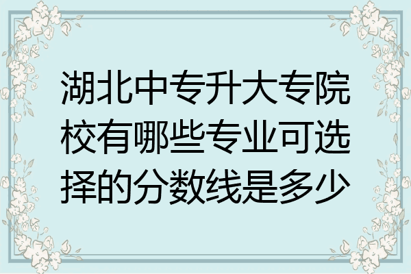 湖北中专升大专院校有哪些专业可选择的分数线是多少