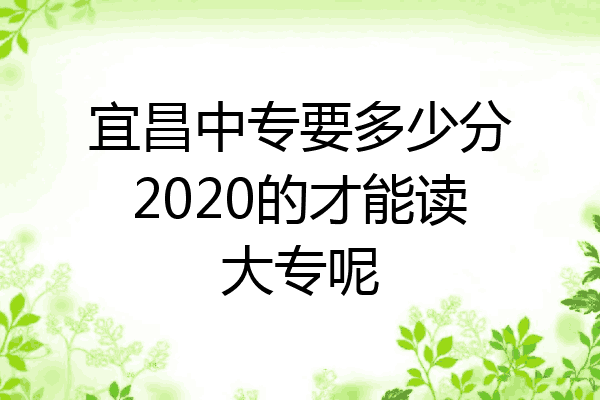 宜昌中专要多少分2020的才能读大专呢