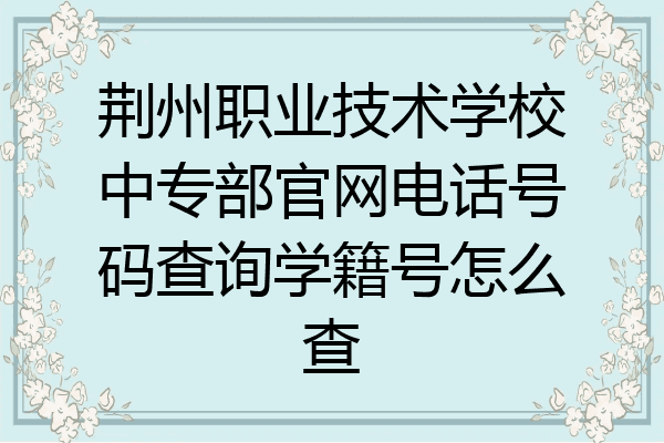 荆州职业技术学校中专部官网电话号码查询学籍号怎么查