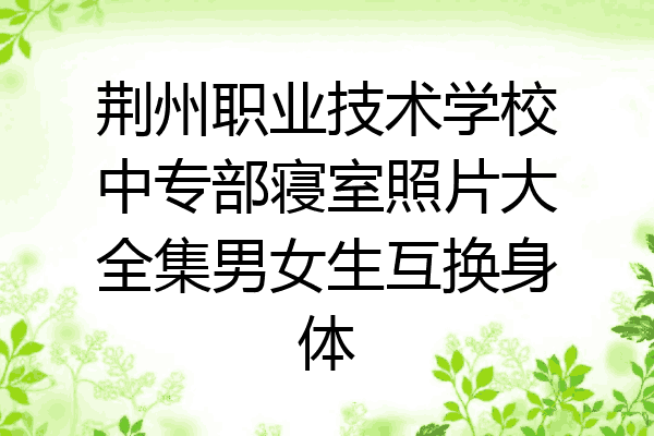 荆州职业技术学校中专部寝室照片大全集男女生互换身体