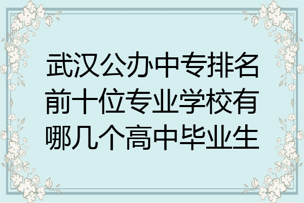 武汉公办中专排名前十位专业学校有哪几个高中毕业生