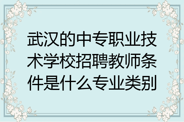 武汉的中专职业技术学校招聘教师条件是什么专业类别