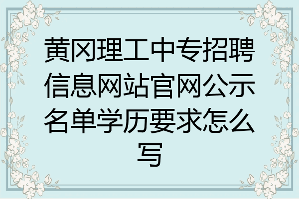 黄冈理工中专招聘信息网站官网公示名单学历要求怎么写