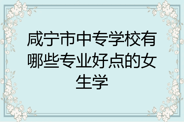 咸宁市中专学校有哪些专业好点的女生学
