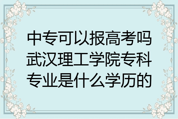 中专可以报高考吗武汉理工学院专科专业是什么学历的