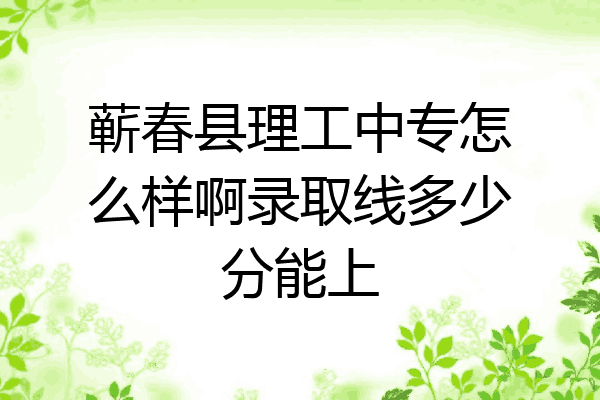 蕲春县理工中专怎么样啊录取线多少分能上