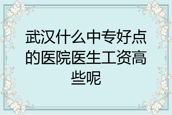 武汉什么中专好点的医院医生工资高些呢