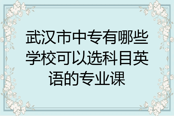 武汉市中专有哪些学校可以选科目英语的专业课