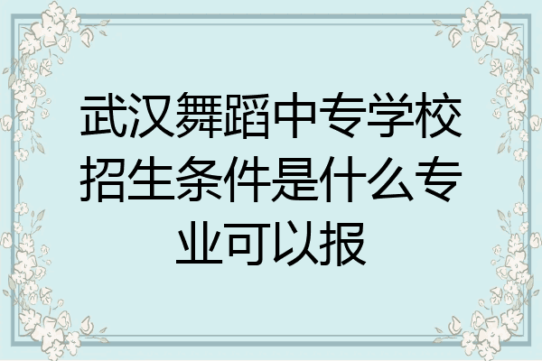 武汉舞蹈中专学校招生条件是什么专业可以报