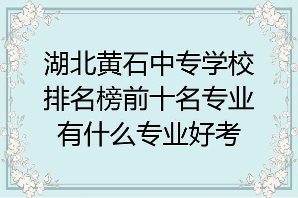 湖北黄石中专学校排名榜前十名专业有什么专业好考
