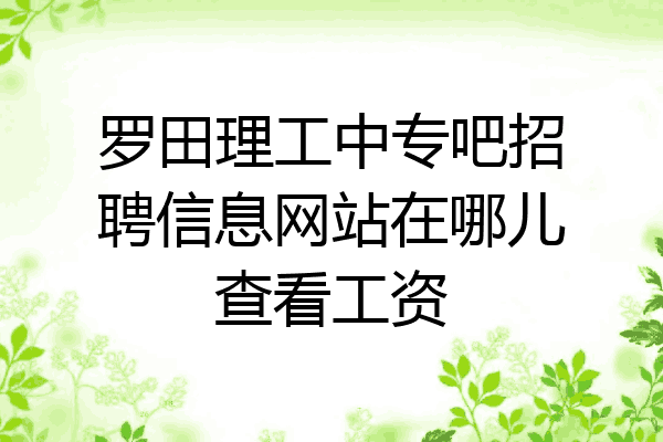 罗田理工中专吧招聘信息网站在哪儿查看工资