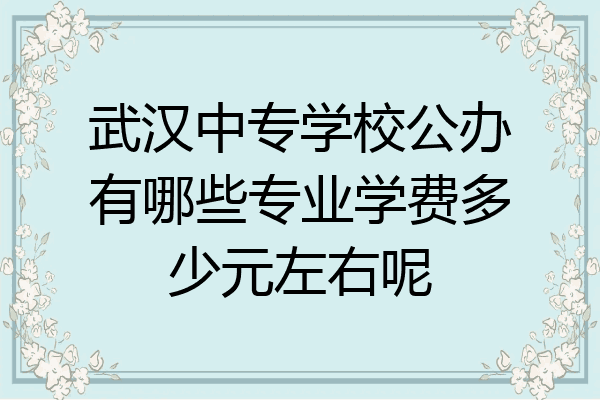 武汉中专学校公办有哪些专业学费多少元左右呢