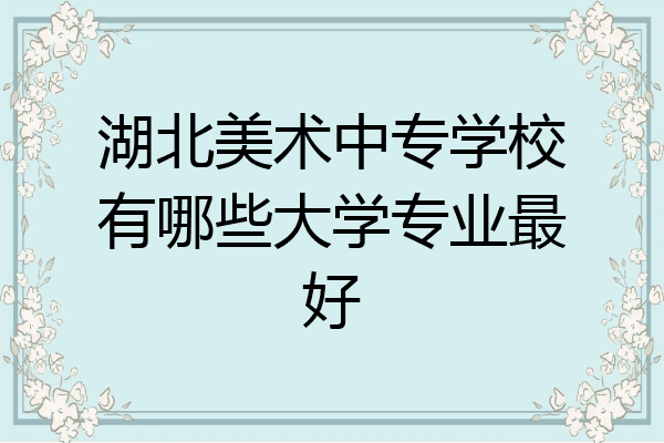 湖北美术中专学校有哪些大学专业最好