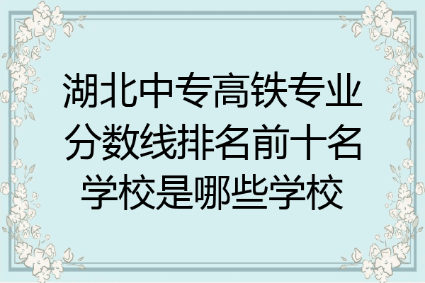 湖北中专高铁专业分数线排名前十名学校是哪些学校