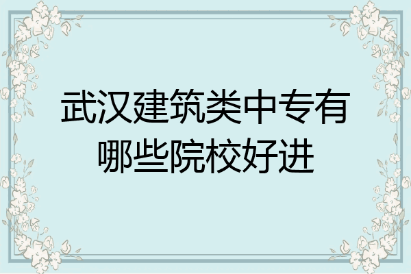 武汉建筑类中专有哪些院校好进
