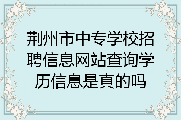 荆州市中专学校招聘信息网站查询学历信息是真的吗