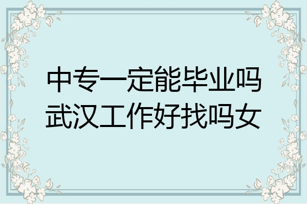 中专一定能毕业吗武汉工作好找吗女