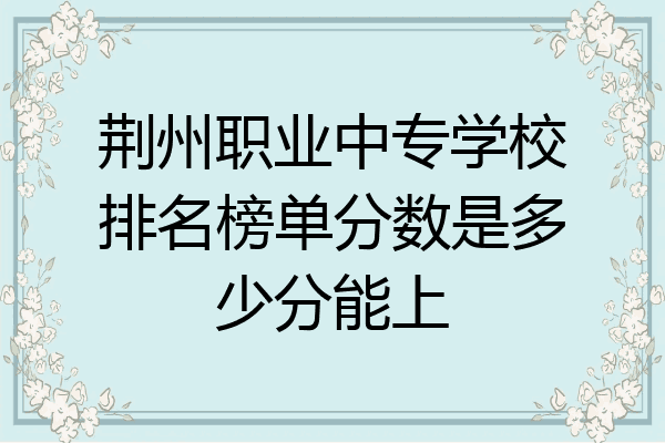 荆州职业中专学校排名榜单分数是多少分能上