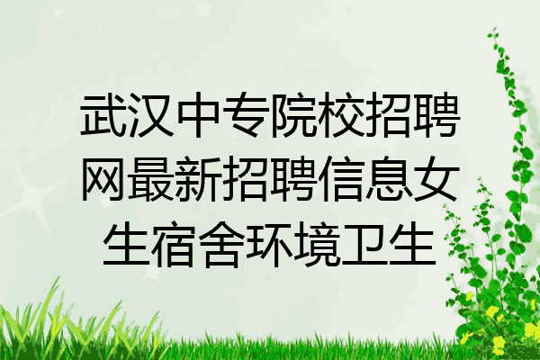 武汉中专院校招聘网最新招聘信息女生宿舍环境卫生
