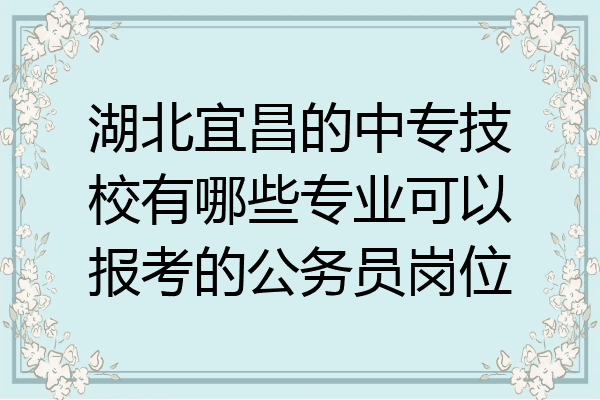 湖北宜昌的中专技校有哪些专业可以报考的公务员岗位