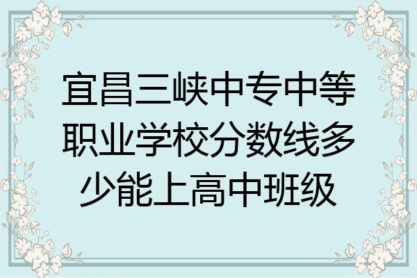 宜昌三峡中专中等职业学校分数线多少能上高中班级