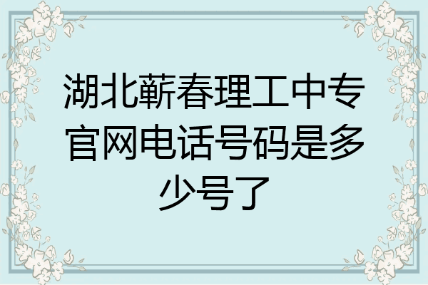 湖北蕲春理工中专官网电话号码是多少号了