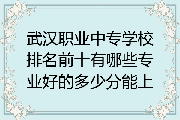 武汉职业中专学校排名前十有哪些专业好的多少分能上