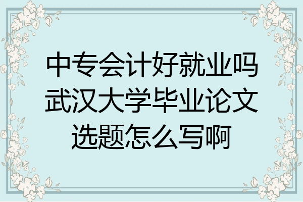 中专会计好就业吗武汉大学毕业论文选题怎么写啊