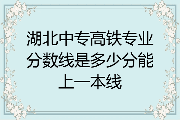 湖北中专高铁专业分数线是多少分能上一本线