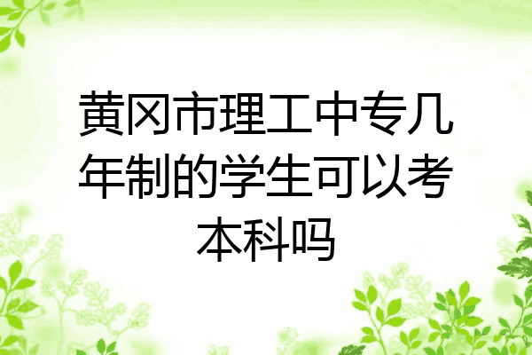 黄冈市理工中专几年制的学生可以考本科吗